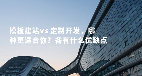 模板建站 vs 定制开发，哪种更适合你？各有什么优缺点